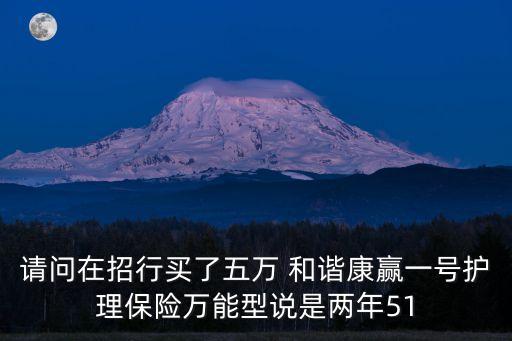 和諧財(cái)富一號(hào)護(hù)理保險(xiǎn)怎么樣，請(qǐng)問在招行買了五萬 和諧康贏一號(hào)護(hù)理保險(xiǎn)萬能型說是兩年51