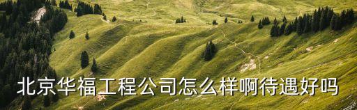 北京華福工程公司怎么樣啊待遇好嗎