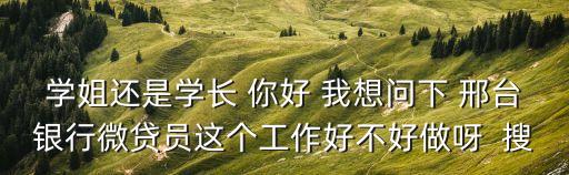微貸上班怎么樣啊，學(xué)姐還是學(xué)長 你好 我想問下 邢臺銀行微貸員這個工作好不好做呀  搜