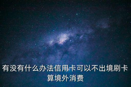 有沒有什么辦法信用卡可以不出境刷卡算境外消費(fèi)