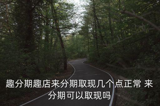 趣分期趣店來分期取現(xiàn)幾個點正常 來分期可以取現(xiàn)嗎