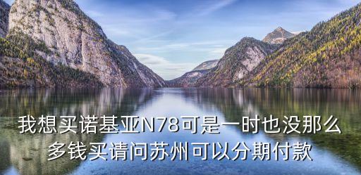 我想買諾基亞N78可是一時也沒那么多錢買請問蘇州可以分期付款