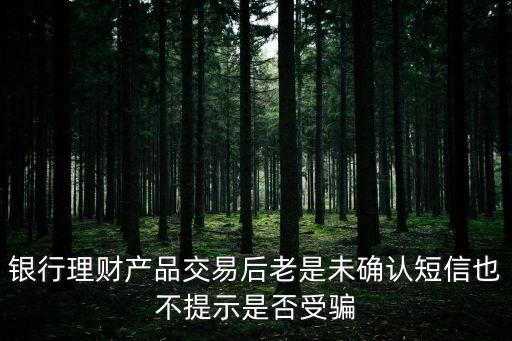 銀行理財產(chǎn)品交易后老是未確認短信也不提示是否受騙