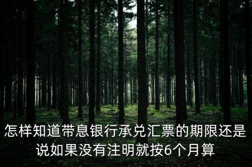 怎樣知道帶息銀行承兌匯票的期限還是說如果沒有注明就按6個(gè)月算