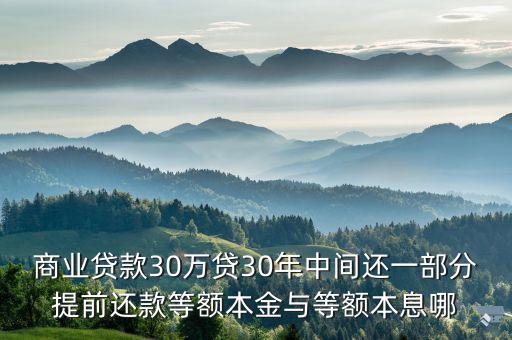 30萬貸款怎么還最好，商業(yè)貸款30萬貸30年中間還一部分提前還款等額本金與等額本息哪
