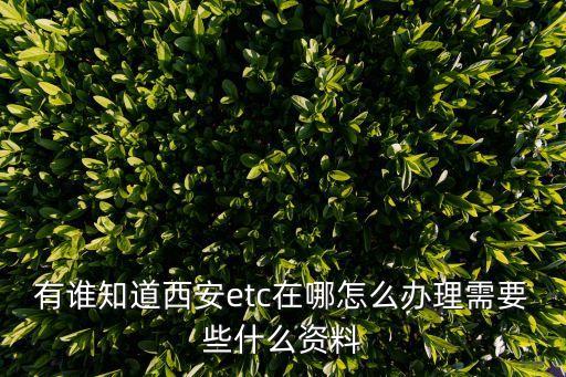 西安工行etc怎么辦理，有誰知道西安etc在哪怎么辦理需要些什么資料