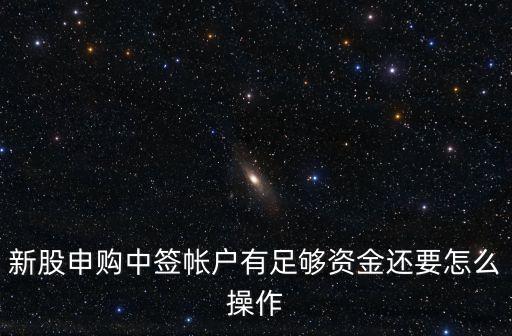股票中簽資金怎么處理，中簽后新股認購資金不夠怎么處理