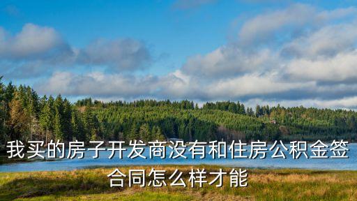 開(kāi)發(fā)沒(méi)有與省公積金簽怎么辦，我買的房子開(kāi)發(fā)商沒(méi)有和住房公積金簽合同怎么樣才能