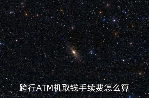 取款機(jī)上跨行轉(zhuǎn)賬手續(xù)費(fèi)怎么算，跨行ATM機(jī)取錢手續(xù)費(fèi)怎么算