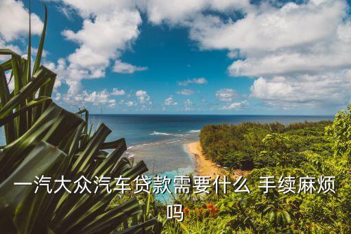 一汽大眾汽車貸款需要什么 手續(xù)麻煩嗎