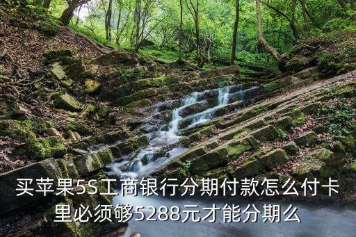 買蘋果5S工商銀行分期付款怎么付卡里必須夠5288元才能分期么