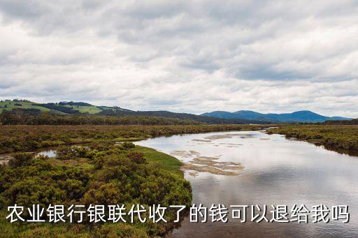 農(nóng)業(yè)銀行銀聯(lián)代收了的錢可以退給我嗎