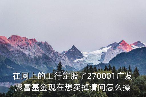 在網(wǎng)上的工行定股了270001廣發(fā)聚富基金現(xiàn)在想賣掉請(qǐng)問(wèn)怎么操