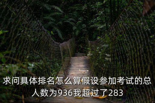 求問(wèn)具體排名怎么算假設(shè)參加考試的總?cè)藬?shù)為936我超過(guò)了283