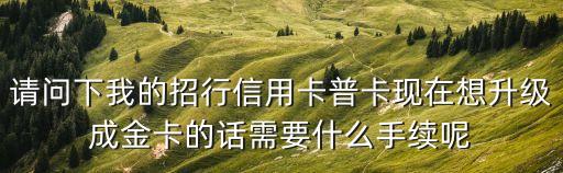 招商銀行信用卡怎么升金卡，請問下我的招行信用卡普卡現(xiàn)在想升級(jí)成金卡的話需要什么手續(xù)呢