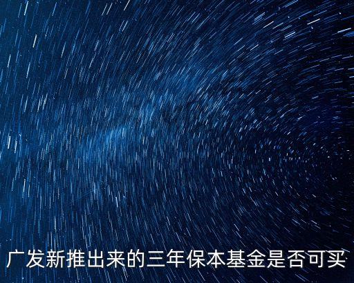 廣發(fā)保本基金怎么樣，廣發(fā)新推出來的三年保本基金是否可買