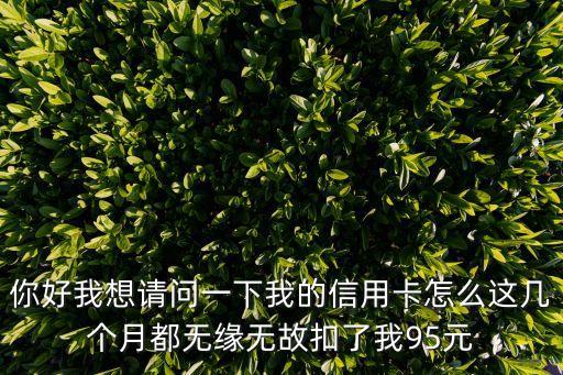 信用卡續(xù)費怎么取消嗎，你好我想請問一下我的信用卡怎么這幾個月都無緣無故扣了我95元