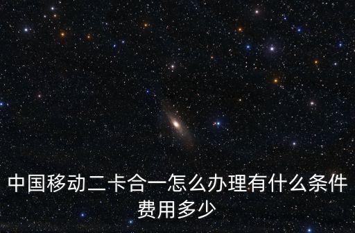 中國移動二卡合一怎么辦理有什么條件費用多少