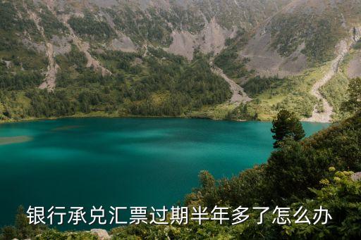 承兌匯票過期半年怎么辦，銀行承兌匯票過期半年多了怎么辦