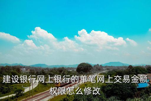 建設(shè)銀行單筆限額怎么改，建設(shè)銀行網(wǎng)上銀行如何修改每日最高交易限額