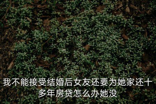 女朋友自己家要還房貸怎么辦，喜歡一個女孩子但是她在給家里還房貸我該怎么辦
