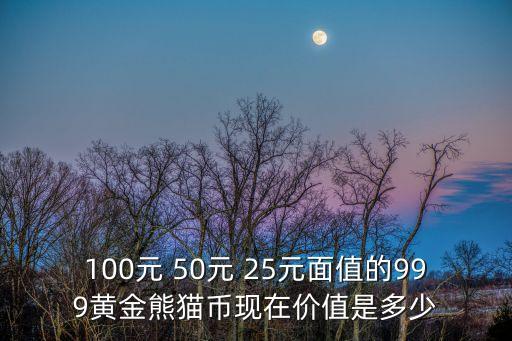 100元 50元 25元面值的999黃金熊貓幣現(xiàn)在價(jià)值是多少
