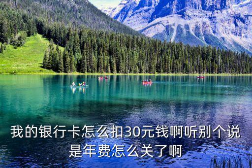 我的銀行卡怎么扣30元錢啊聽別個說是年費怎么關(guān)了啊