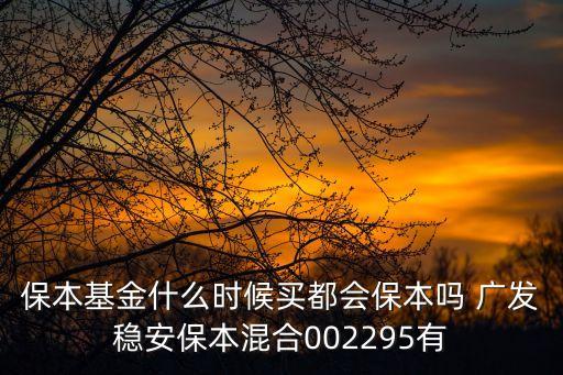 保本基金什么時(shí)候買都會(huì)保本嗎 廣發(fā)穩(wěn)安保本混合002295有