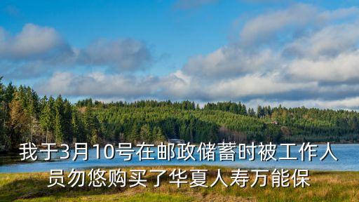 萬能型c款怎么退保，我于3月10號在郵政儲蓄時被工作人員勿悠購買了華夏人壽萬能保