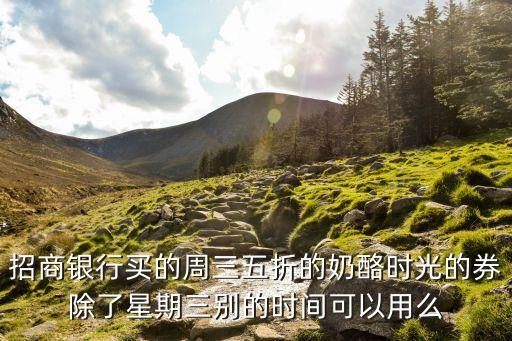 招行周三五折卷怎么用，招商銀行買的周三五折的奶酪時(shí)光的券除了星期三別的時(shí)間可以用么
