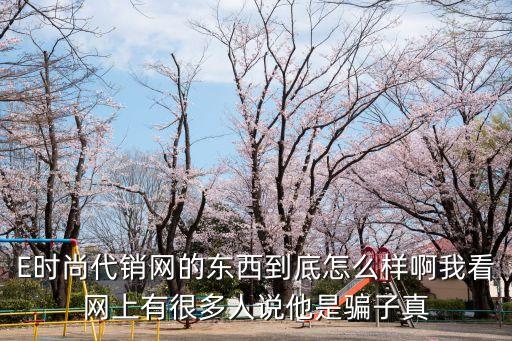 E時尚代銷網(wǎng)的東西到底怎么樣啊我看網(wǎng)上有很多人說他是騙子真