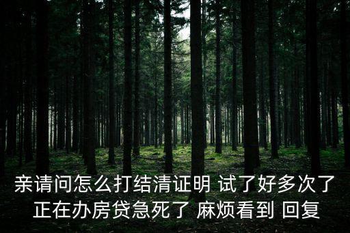 親請(qǐng)問怎么打結(jié)清證明 試了好多次了 正在辦房貸急死了 麻煩看到 回復(fù)
