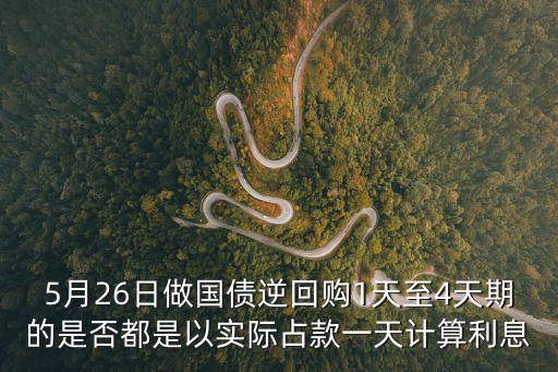 5月26日做國債逆回購1天至4天期的是否都是以實際占款一天計算利息