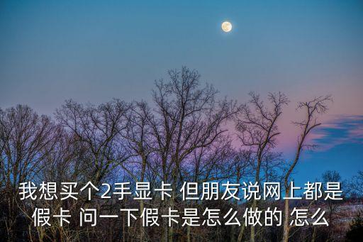 我想買個2手顯卡 但朋友說網(wǎng)上都是假卡 問一下假卡是怎么做的 怎么