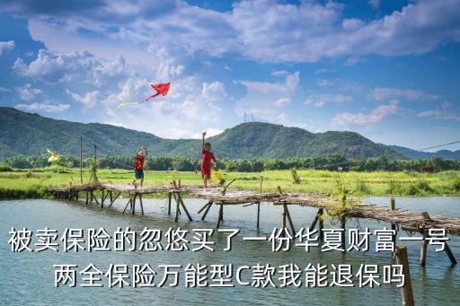 被賣保險的忽悠買了一份華夏財富一號兩全保險萬能型C款我能退保嗎