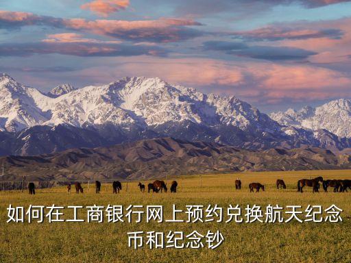 換紀念幣怎么預(yù)約，如何在工商銀行網(wǎng)上預(yù)約兌換航天紀念幣和紀念鈔