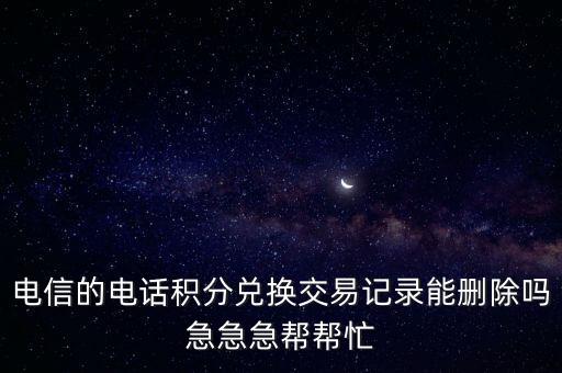 電信的電話積分兌換交易記錄能刪除嗎急急急幫幫忙