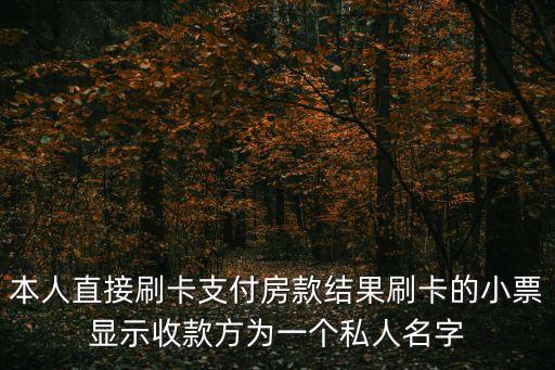 本人直接刷卡支付房款結果刷卡的小票顯示收款方為一個私人名字