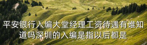 平安銀行入編大堂經(jīng)理工資待遇有誰(shuí)知道嗎深圳的入編是指以后都是