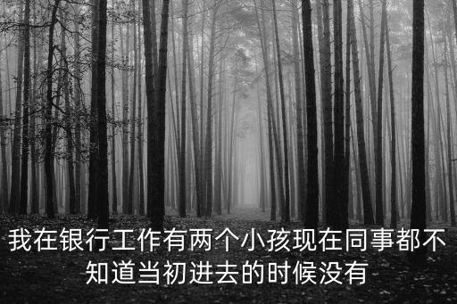 我在銀行工作有兩個小孩現(xiàn)在同事都不知道當(dāng)初進(jìn)去的時候沒有