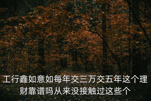工行鑫如意如每年交三萬交五年這個理財(cái)靠譜嗎從來沒接觸過這些個