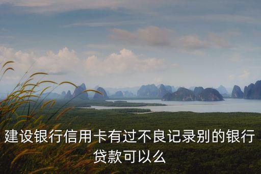 建行有不良記錄 怎么貸款，建設(shè)銀行信用卡有過不良記錄別的銀行貸款可以么