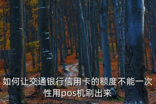 如何讓交通銀行信用卡的額度不能一次性用pos機(jī)刷出來