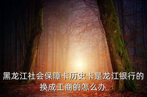 黑龍江社會保障卡歷史卡是龍江銀行的換成工商的怎么辦