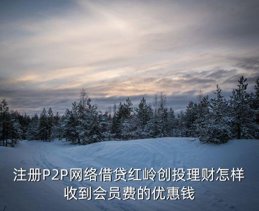注冊P2P網絡借貸紅嶺創(chuàng)投理財怎樣收到會員費的優(yōu)惠錢