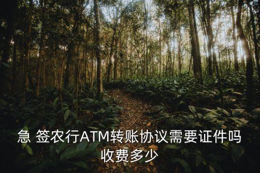 急 簽農(nóng)行ATM轉(zhuǎn)賬協(xié)議需要證件嗎收費(fèi)多少