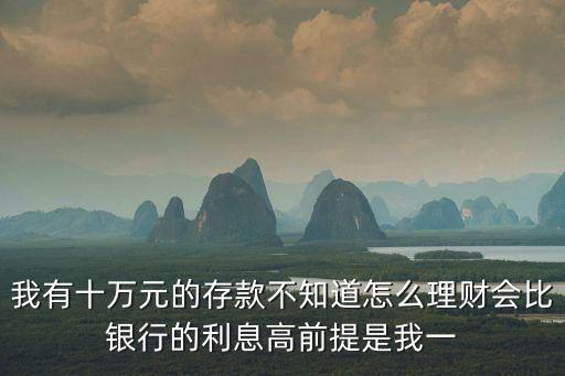 我有十萬元的存款不知道怎么理財會比銀行的利息高前提是我一