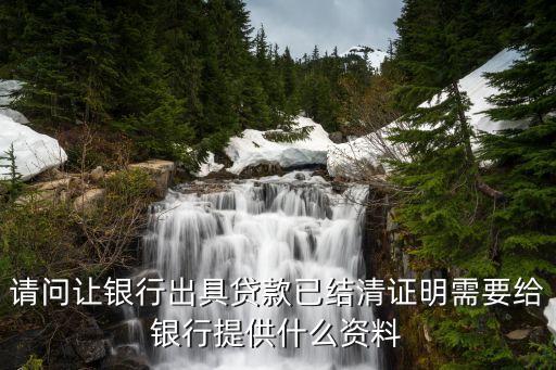 房貸結清證明怎么開，請問讓銀行出具貸款已結清證明需要給銀行提供什么資料