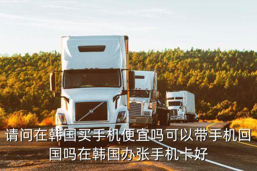 請問在韓國買手機便宜嗎可以帶手機回國嗎在韓國辦張手機卡好