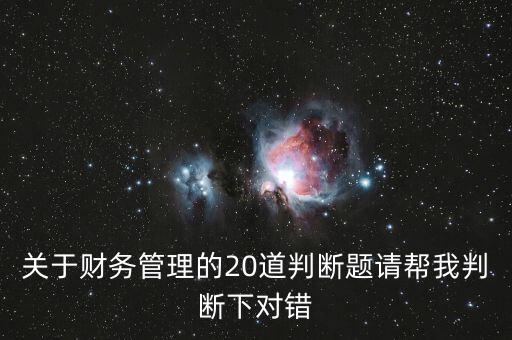 關(guān)于財(cái)務(wù)管理的20道判斷題請(qǐng)幫我判斷下對(duì)錯(cuò)